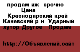 продам иж5 срочно  › Цена ­ 7 000 - Краснодарский край, Каневский р-н, Ударный хутор Другое » Продам   